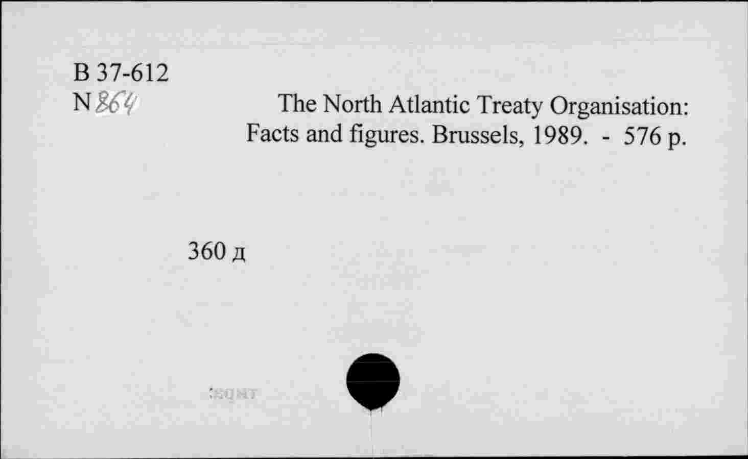 ﻿B 37-612
N	The North Atlantic Treaty Organisation:
Facts and figures. Brussels, 1989. - 576 p.
360/1